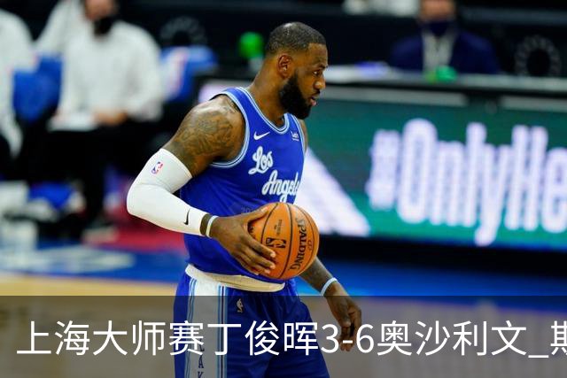 上海大师赛丁俊晖3-6奥沙利文 斯佳辉2-6特鲁姆普