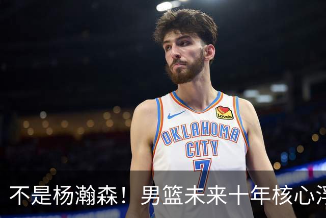 不是杨瀚森！男篮未来十年核心浮出水面，19岁混血天赋远超郭艾伦