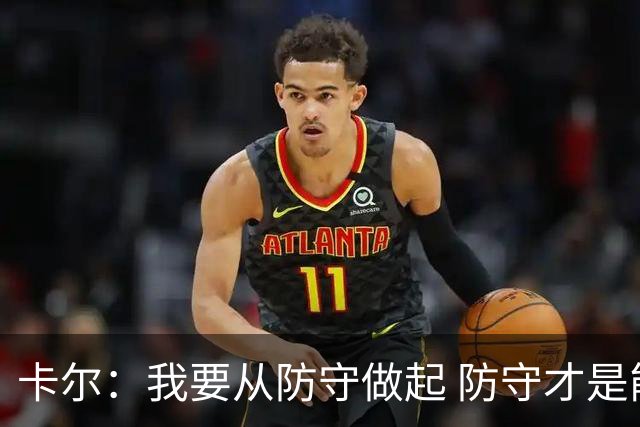 卡尔：我要从防守做起 防守才是能让我争取到出场时间的关键