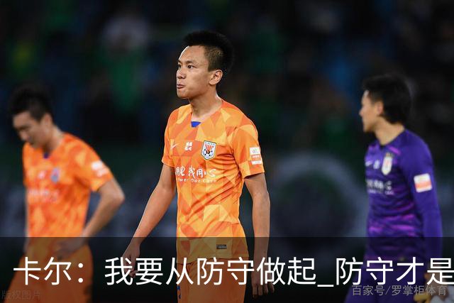 卡尔：我要从防守做起 防守才是能让我争取到出场时间的关键