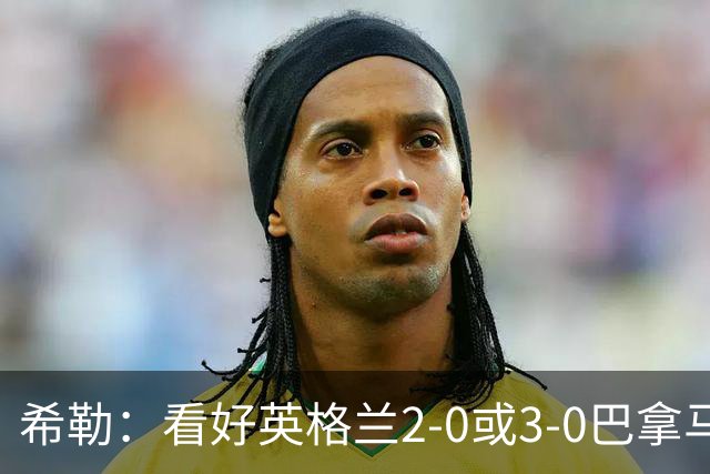 希勒：看好英格兰2-0或3-0巴拿马 凯恩错失机会后肯定想进球