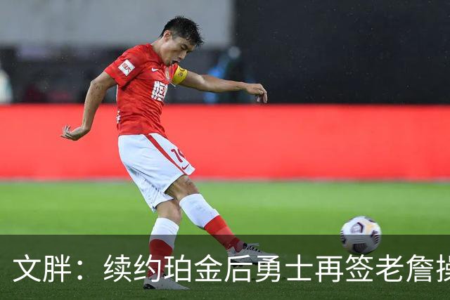 文胖：续约珀金后勇士再签老詹操作空间很有限 不会积极交易浓眉