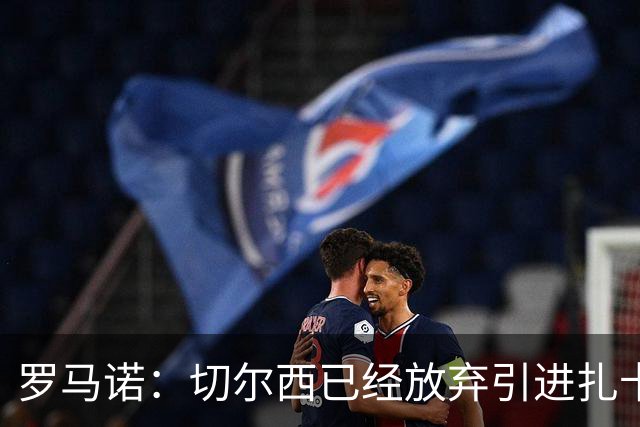 罗马诺：切尔西已经放弃引进扎卡 下周推进查瓦利亚和拉克鲁瓦