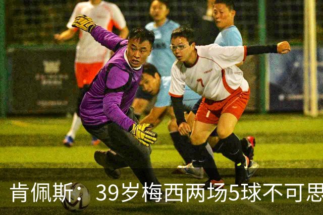 肯佩斯：39岁梅西两场5球不可思议 期待阿根廷对阵西班牙