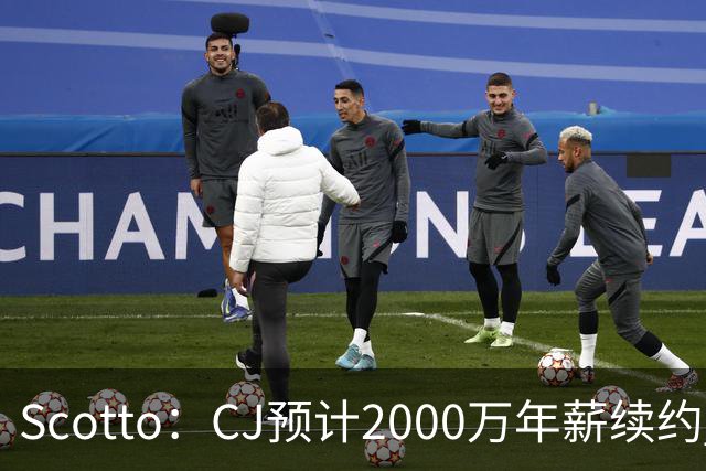 Scotto：CJ预计2000万年薪续约 老鹰靠考虑库明加未来